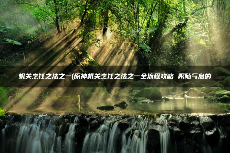 机关烹饪之法之一(原神机关烹饪之法之一全流程攻略 跟随气息的
