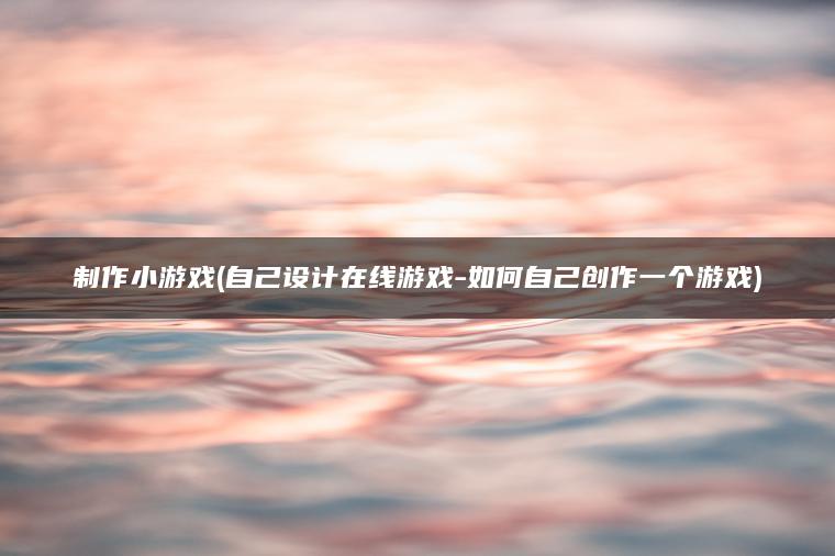 制作小游戏(自己设计在线游戏-如何自己创作一个游戏)