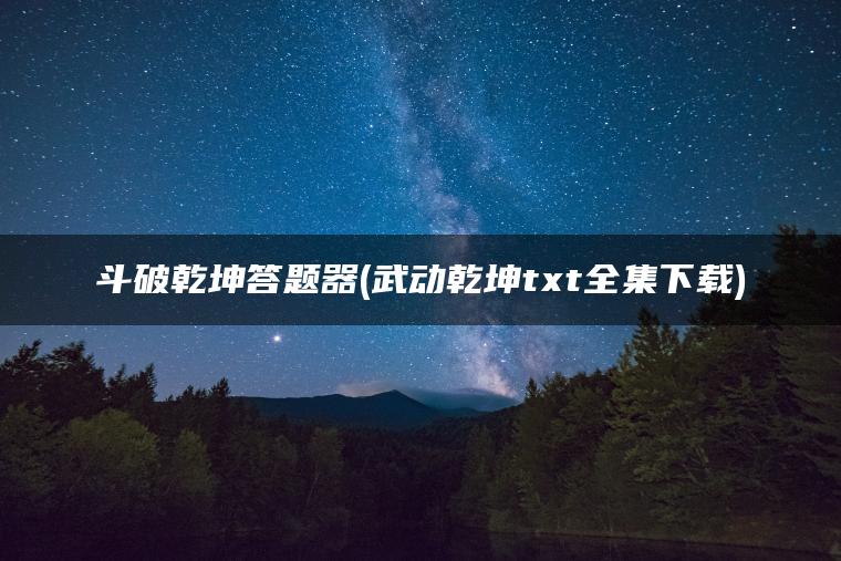 斗破乾坤答题器(武动乾坤txt全集下载)