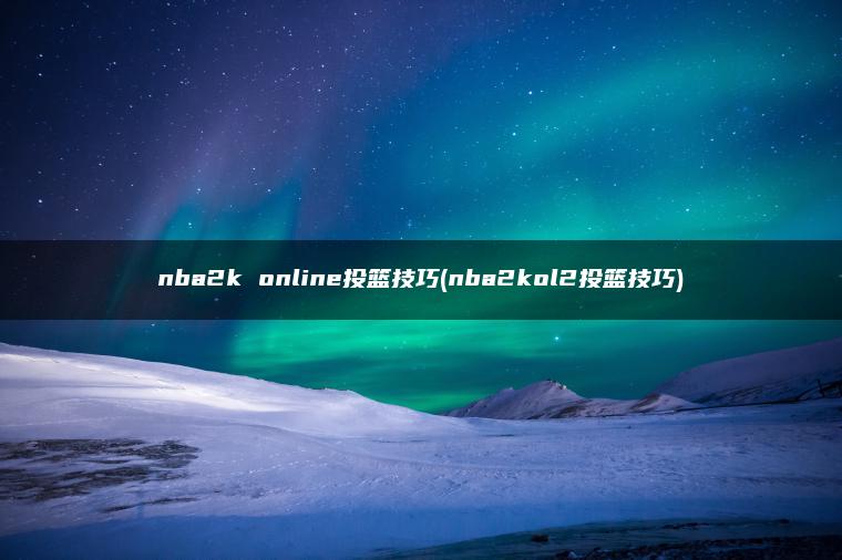 nba2k online投篮技巧(nba2kol2投篮技巧)