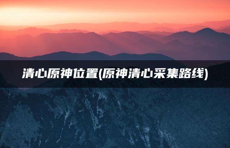 清心原神位置(原神清心采集路线)