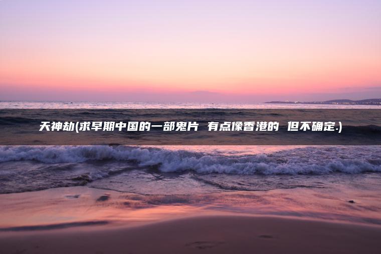 天神劫(求早期中国的一部鬼片 有点像香港的 但不确定.)
