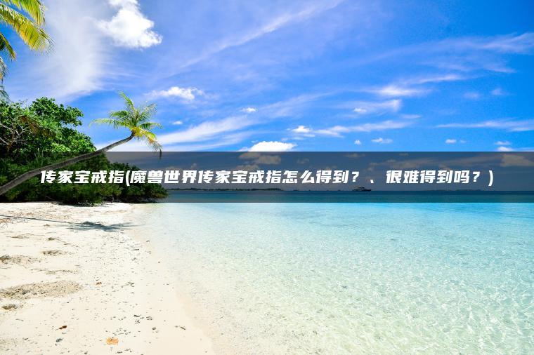传家宝戒指(魔兽世界传家宝戒指怎么得到？、很难得到吗？)