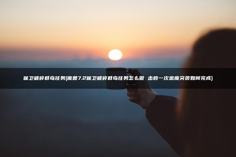 保卫破碎群岛任务(魔兽7.2保卫破碎群岛任务怎么做 击败一次恶魔突袭如何完成)