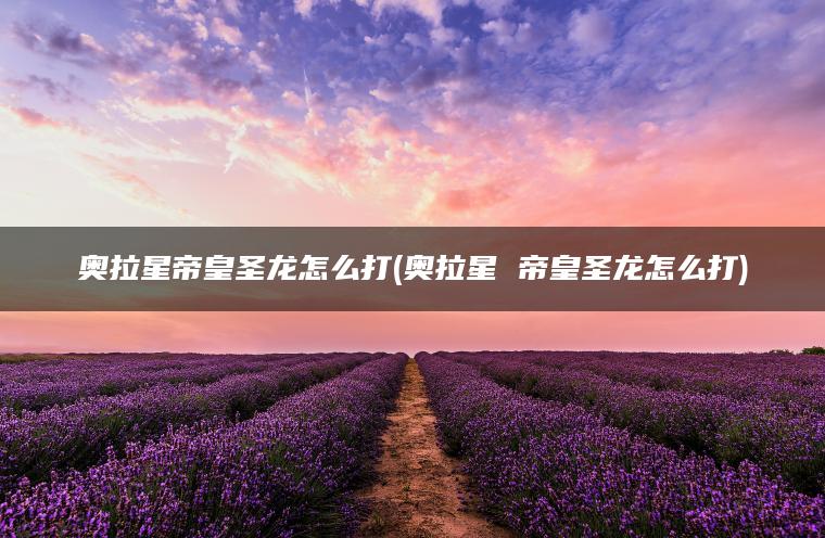奥拉星帝皇圣龙怎么打(奥拉星 帝皇圣龙怎么打)