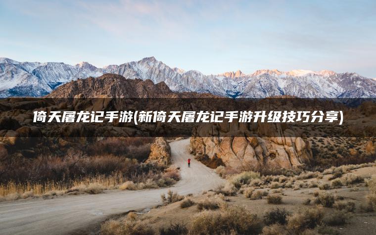 倚天屠龙记手游(新倚天屠龙记手游升级技巧分享)