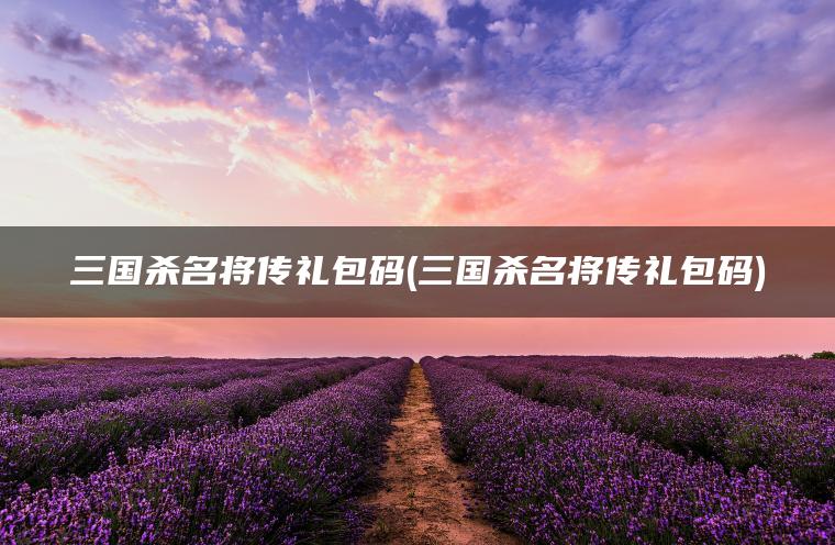 三国杀名将传礼包码(三国杀名将传礼包码)