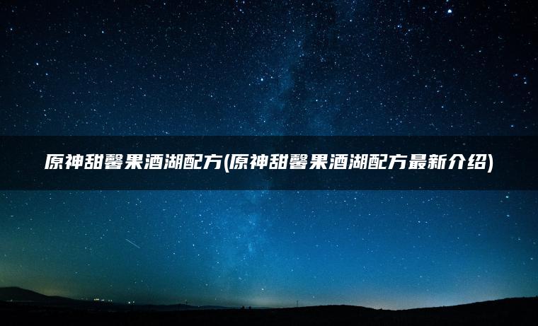 原神甜馨果酒湖配方(原神甜馨果酒湖配方最新介绍)