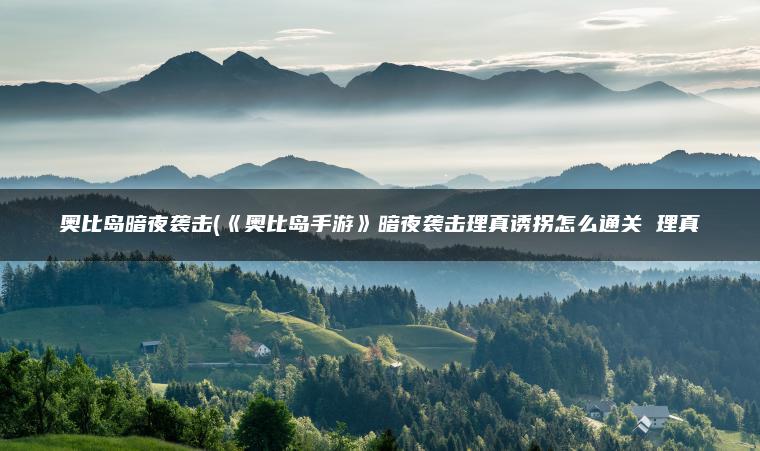 奥比岛暗夜袭击(《奥比岛手游》暗夜袭击理真诱拐怎么通关 理真