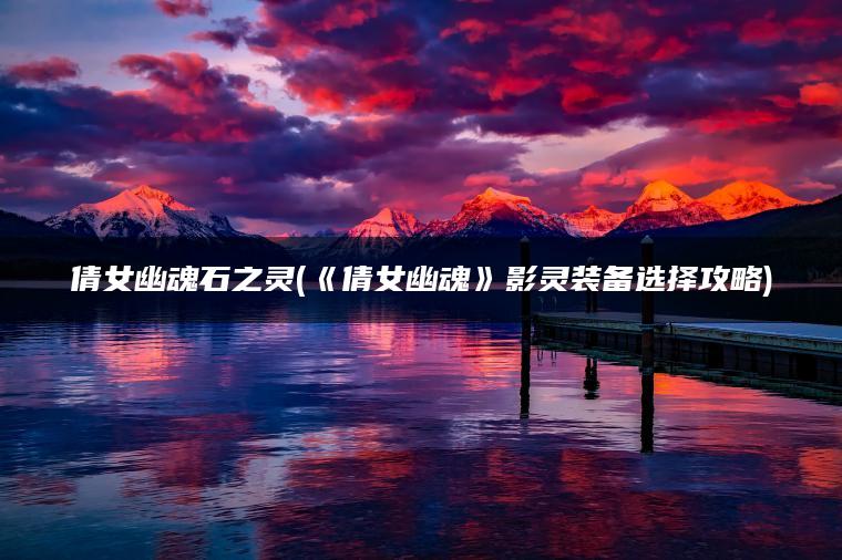 倩女幽魂石之灵(《倩女幽魂》影灵装备选择攻略)