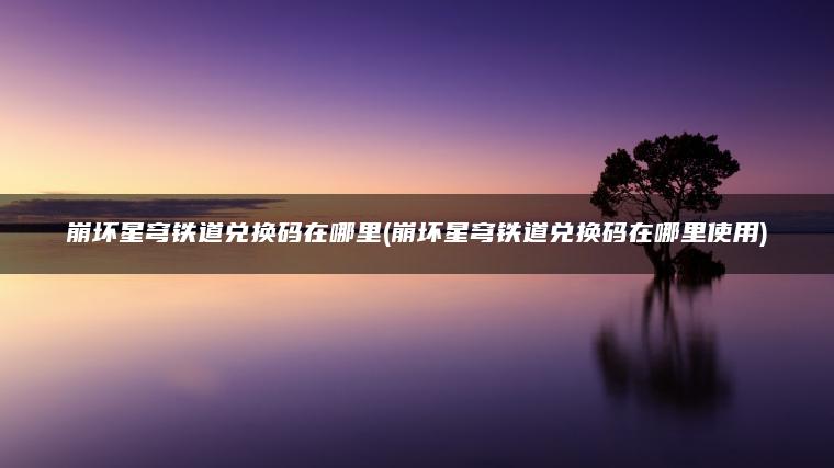 崩坏星穹铁道兑换码在哪里(崩坏星穹铁道兑换码在哪里使用)