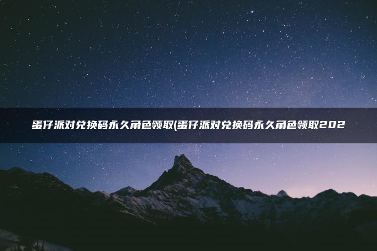 蛋仔派对兑换码永久角色领取(蛋仔派对兑换码永久角色领取202