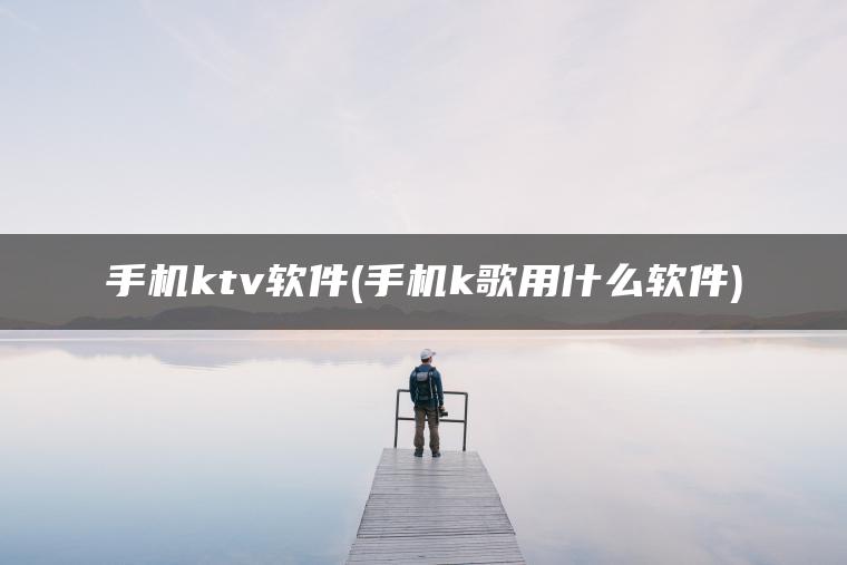 手机ktv软件(手机k歌用什么软件)