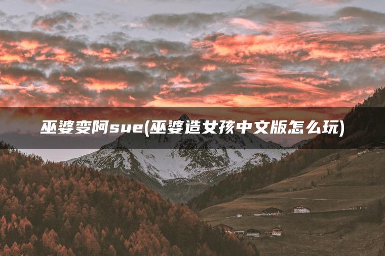 巫婆变阿sue(巫婆造女孩中文版怎么玩)