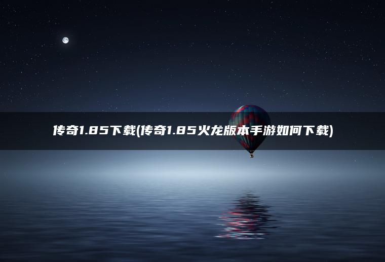 传奇1.85下载(传奇1.85火龙版本手游如何下载)