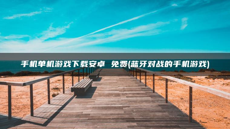 手机单机游戏下载安卓 免费(蓝牙对战的手机游戏)