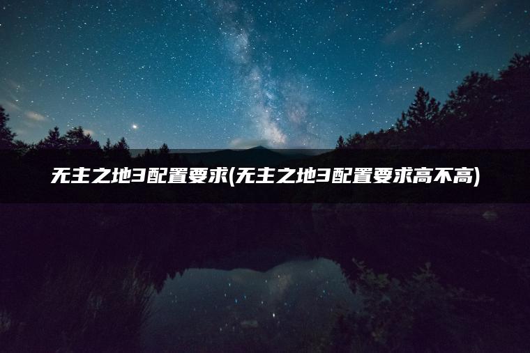 无主之地3配置要求(无主之地3配置要求高不高)