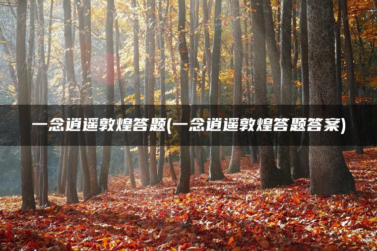 一念逍遥敦煌答题(一念逍遥敦煌答题答案)