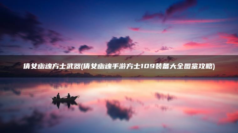 倩女幽魂方士武器(倩女幽魂手游方士109装备大全图鉴攻略)