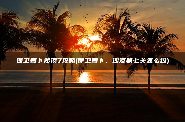 保卫萝卜沙漠7攻略(保卫萝卜，沙漠第七关怎么过)
