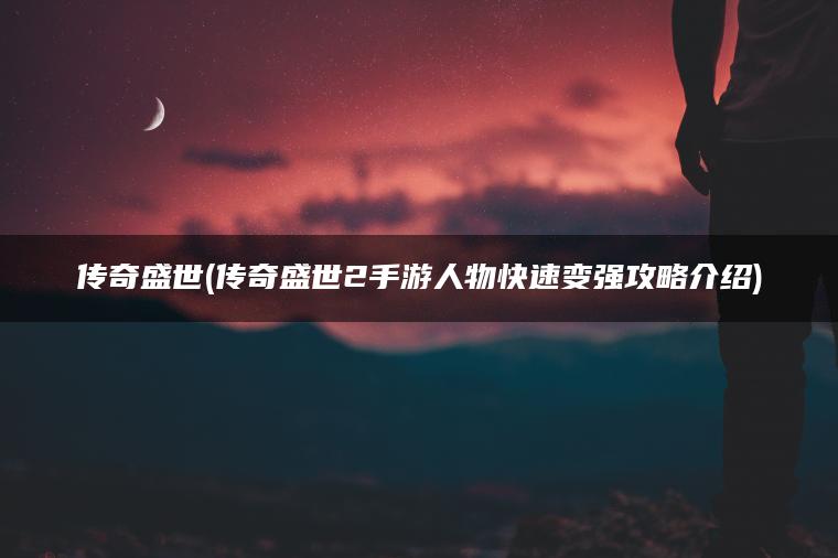 传奇盛世(传奇盛世2手游人物快速变强攻略介绍)