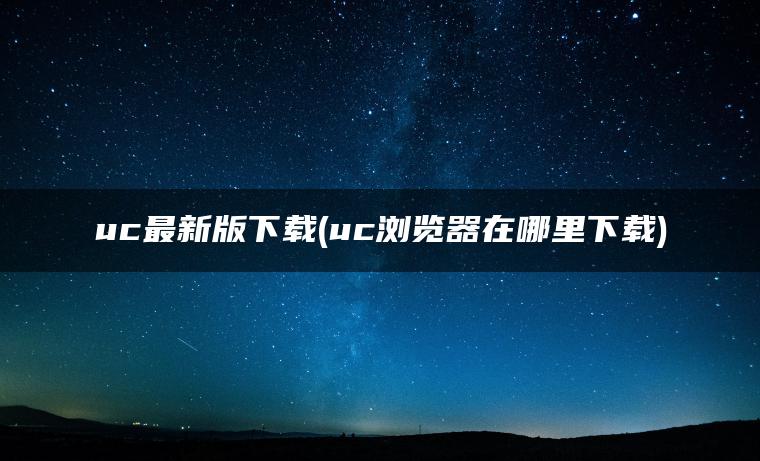 uc最新版下载(uc浏览器在哪里下载)