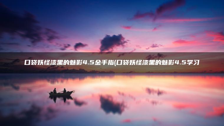口袋妖怪漆黑的魅影4.5金手指(口袋妖怪漆黑的魅影4.5学习