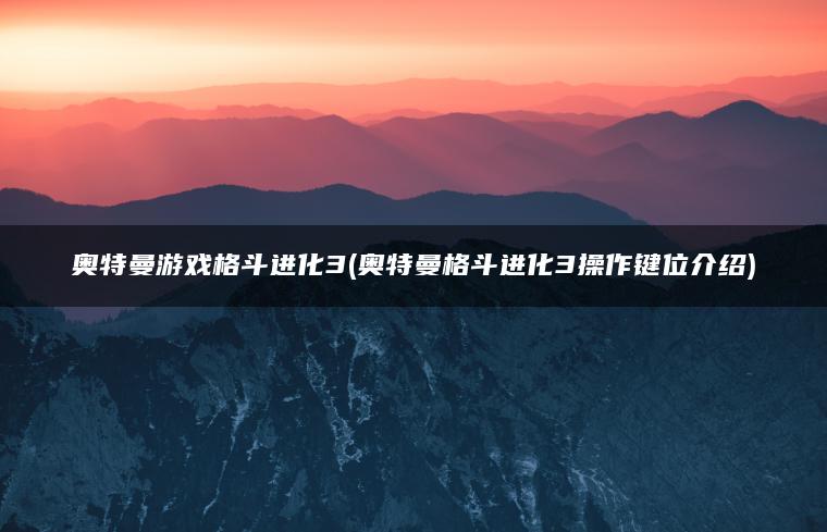 奥特曼游戏格斗进化3(奥特曼格斗进化3操作键位介绍)