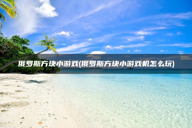 俄罗斯方块小游戏(俄罗斯方块小游戏机怎么玩)