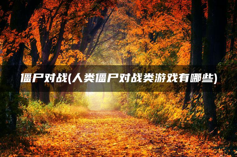 僵尸对战(人类僵尸对战类游戏有哪些)