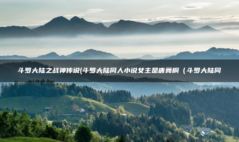 斗罗大陆之战神传说(斗罗大陆同人小说女主是唐舞桐（斗罗大陆同