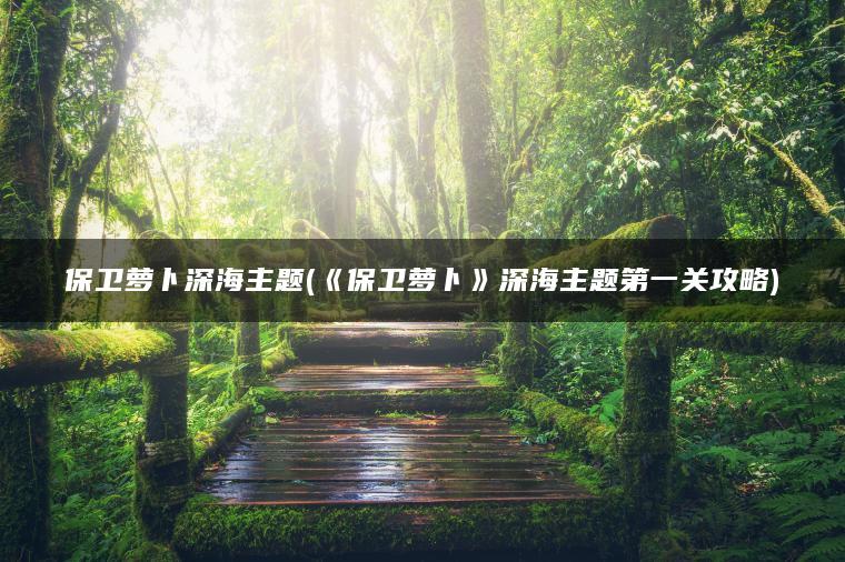 保卫萝卜深海主题(《保卫萝卜》深海主题第一关攻略)