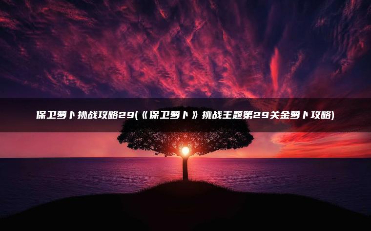 保卫萝卜挑战攻略29(《保卫萝卜》挑战主题第29关金萝卜攻略)