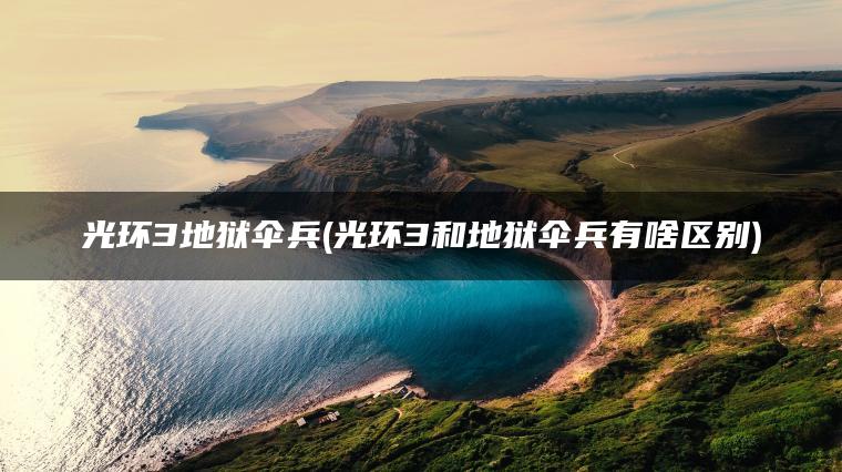 光环3地狱伞兵(光环3和地狱伞兵有啥区别)