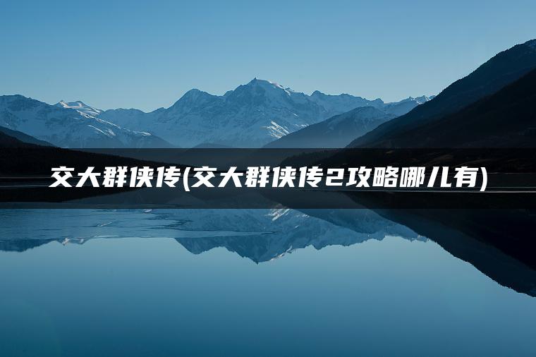 交大群侠传(交大群侠传2攻略哪儿有)