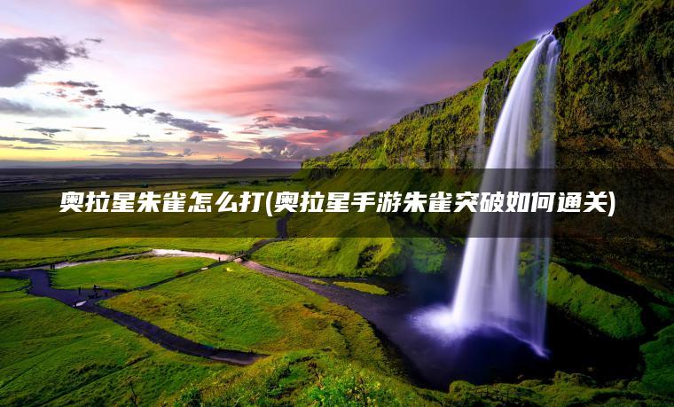 奥拉星朱雀怎么打(奥拉星手游朱雀突破如何通关)