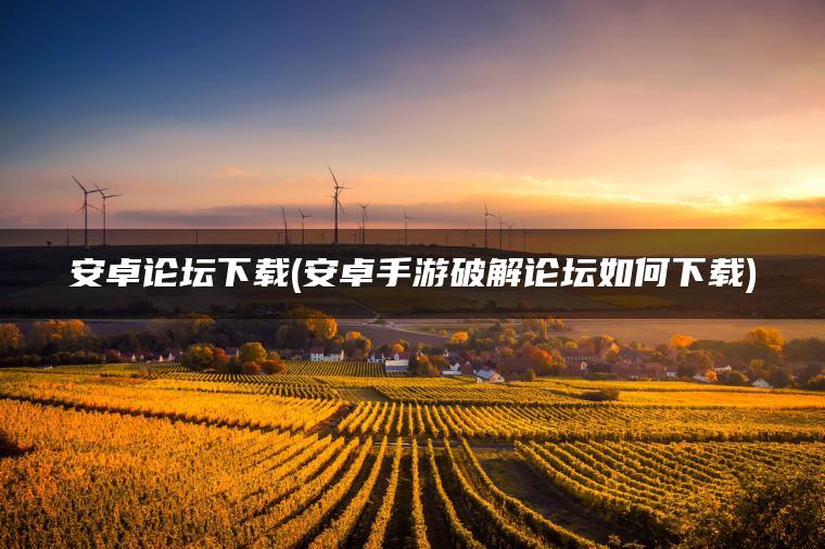 安卓论坛下载(安卓手游破解论坛如何下载)