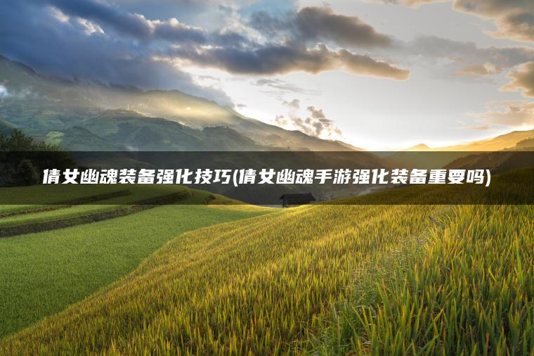 倩女幽魂装备强化技巧(倩女幽魂手游强化装备重要吗)
