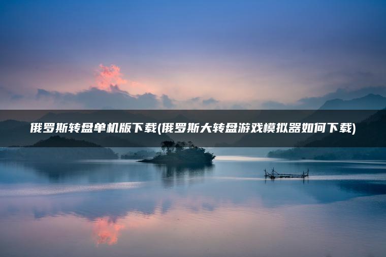 俄罗斯转盘单机版下载(俄罗斯大转盘游戏模拟器如何下载)