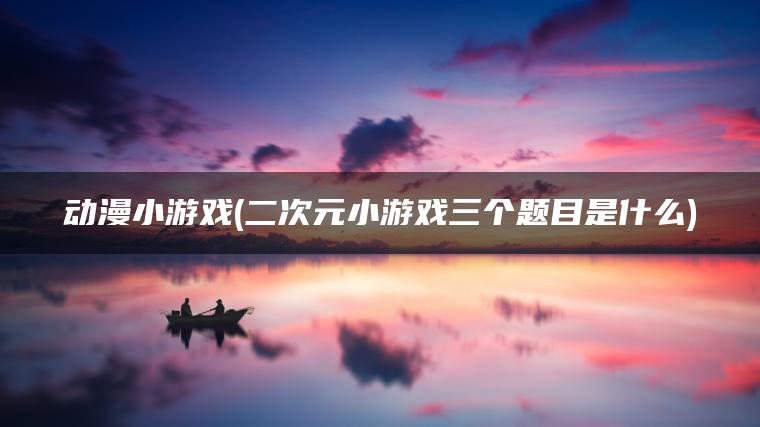 动漫小游戏(二次元小游戏三个题目是什么)
