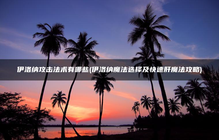 伊洛纳攻击法术有哪些(伊洛纳魔法选择及快速肝魔法攻略)