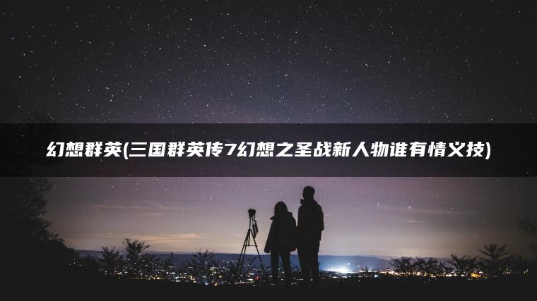幻想群英(三国群英传7幻想之圣战新人物谁有情义技)