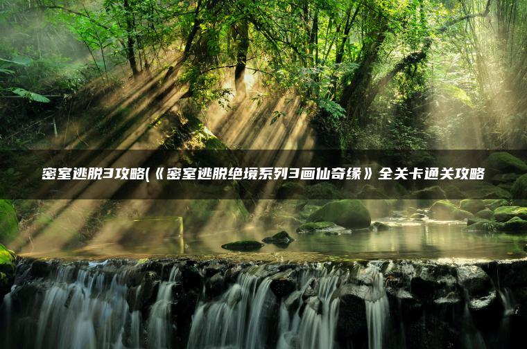 密室逃脱3攻略(《密室逃脱绝境系列3画仙奇缘》全关卡通关攻略