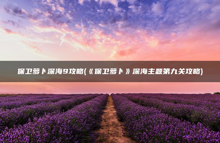 保卫萝卜深海9攻略(《保卫萝卜》深海主题第九关攻略)
