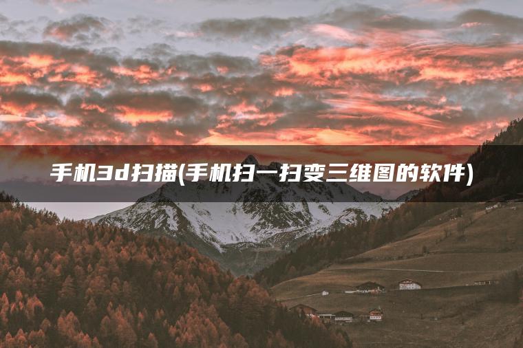 手机3d扫描(手机扫一扫变三维图的软件)