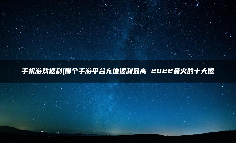 手机游戏返利(哪个手游平台充值返利最高 2022最火的十大返