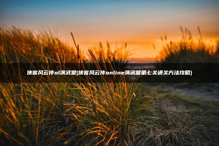 侠客风云传ol演武堂(侠客风云传online演武堂第七关通关方法攻略)