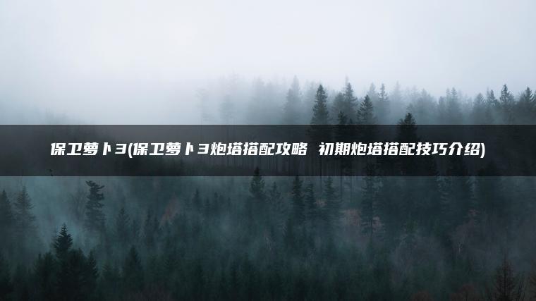 保卫萝卜3(保卫萝卜3炮塔搭配攻略 初期炮塔搭配技巧介绍)