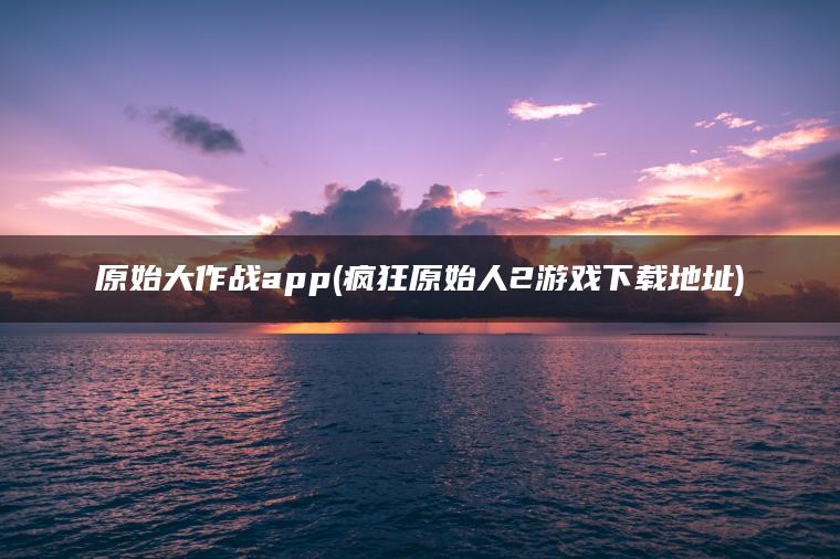 原始大作战app(疯狂原始人2游戏下载地址)