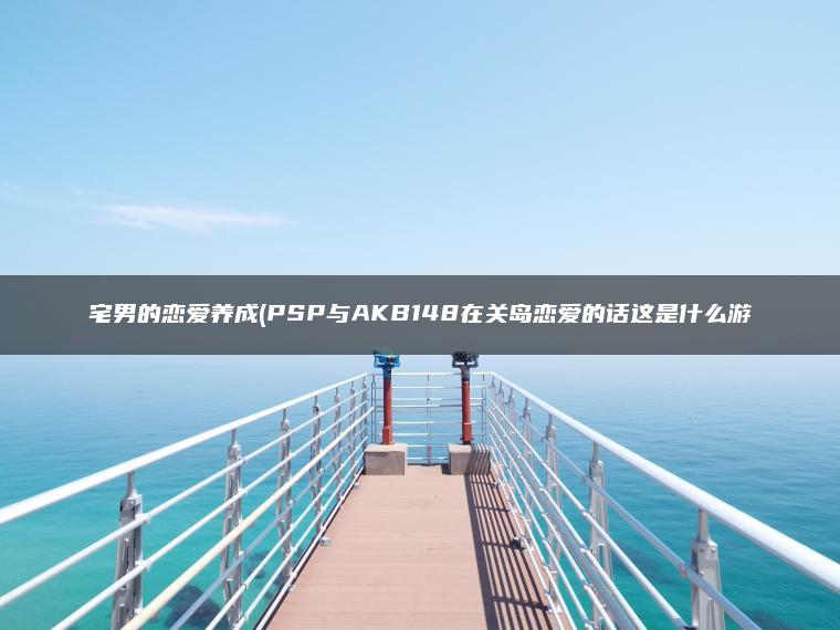 宅男的恋爱养成(PSP与AKB148在关岛恋爱的话这是什么游